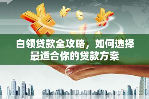 光泽白领贷款全攻略，如何选择最适合你的贷款方案