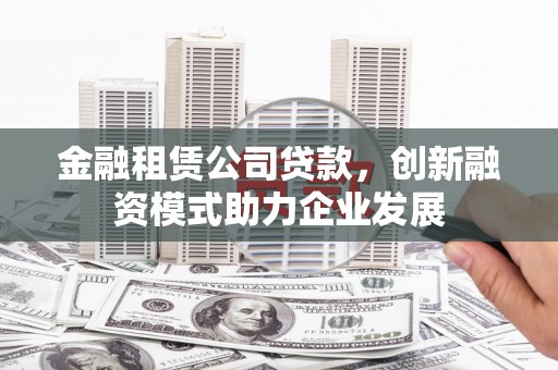 光泽金融租赁公司贷款，创新融资模式助力企业发展